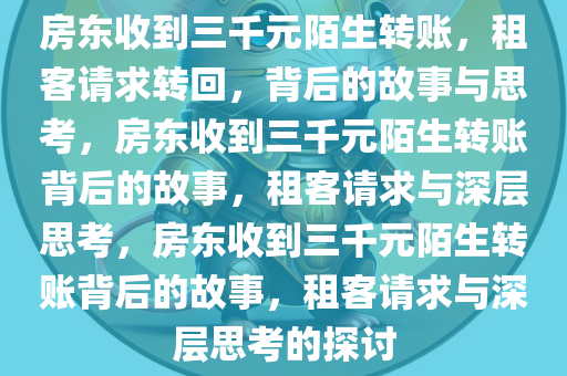 房东收到三千元陌生转账，租客请求转回，背后的故事与思考，房东收到三千元陌生转账背后的故事，租客请求与深层思考，房东收到三千元陌生转账背后的故事，租客请求与深层思考的探讨