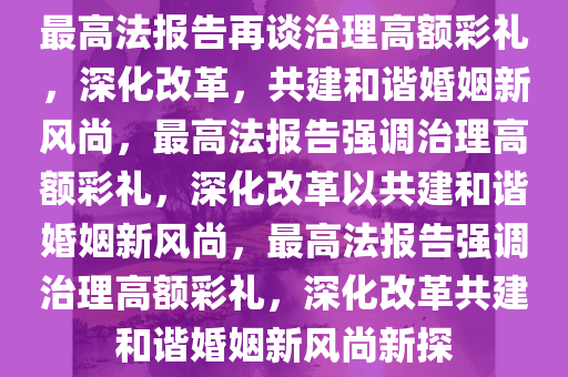 最高法报告再谈治理高额彩礼，深化改革，共建和谐婚姻新风尚，最高法报告强调治理高额彩礼，深化改革以共建和谐婚姻新风尚，最高法报告强调治理高额彩礼，深化改革共建和谐婚姻新风尚新探
