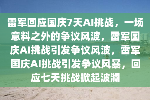 雷军回应国庆7天AI挑战，一场意料之外的争议风波，雷军国庆AI挑战引发争议风波，雷军国庆AI挑战引发争议风暴，回应七天挑战掀起波澜