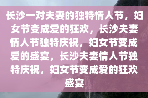 长沙一对夫妻的独特情人节，妇女节变成爱的狂欢，长沙夫妻情人节独特庆祝，妇女节变成爱的盛宴，长沙夫妻情人节独特庆祝，妇女节变成爱的狂欢盛宴