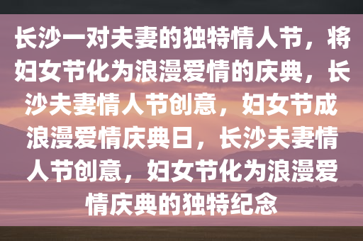 长沙一对夫妻的独特情人节，将妇女节化为浪漫爱情的庆典，长沙夫妻情人节创意，妇女节成浪漫爱情庆典日，长沙夫妻情人节创意，妇女节化为浪漫爱情庆典的独特纪念