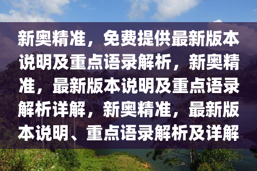 新奥精准，免费提供最新版本说明及重点语录解析，新奥精准，最新版本说明及重点语录解析详解，新奥精准，最新版本说明、重点语录解析及详解