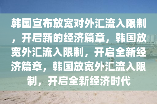 韩国宣布放宽对外汇流入限制，开启新的经济篇章，韩国放宽外汇流入限制，开启全新经济篇章，韩国放宽外汇流入限制，开启全新经济时代