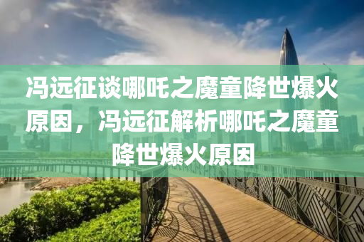 冯远征谈哪吒之魔童降世爆火原因，冯远征解析哪吒之魔童降世爆火原因
