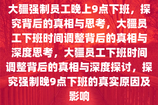 大疆强制员工晚上9点下班，探究背后的真相与思考，大疆员工下班时间调整背后的真相与深度思考，大疆员工下班时间调整背后的真相与深度探讨，探究强制晚9点下班的真实原因及影响
