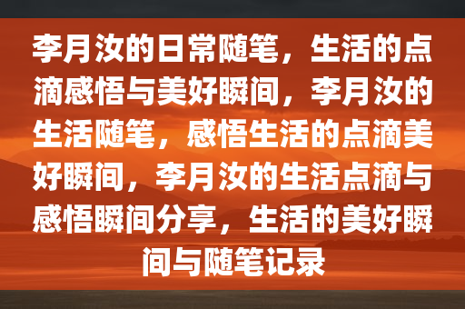 李月汝的日常随笔，生活的点滴感悟与美好瞬间，李月汝的生活随笔，感悟生活的点滴美好瞬间，李月汝的生活点滴与感悟瞬间分享，生活的美好瞬间与随笔记录