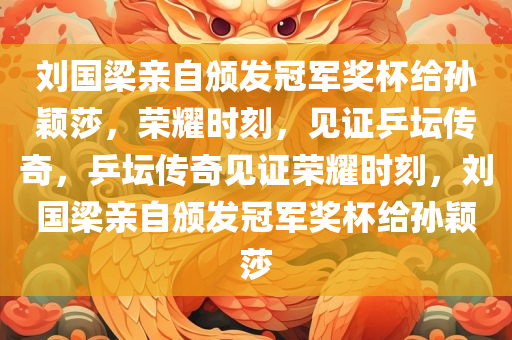 刘国梁亲自颁发冠军奖杯给孙颖莎，荣耀时刻，见证乒坛传奇，乒坛传奇见证荣耀时刻，刘国梁亲自颁发冠军奖杯给孙颖莎