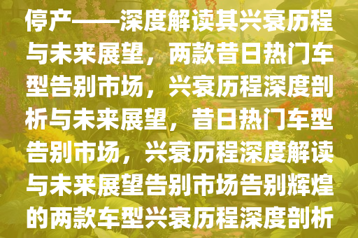 曾经家喻户晓的两款车型宣告停产——深度解读其兴衰历程与未来展望，两款昔日热门车型告别市场，兴衰历程深度剖析与未来展望，昔日热门车型告别市场，兴衰历程深度解读与未来展望告别市场告别辉煌的两款车型兴衰历程深度剖析与未来展望。
