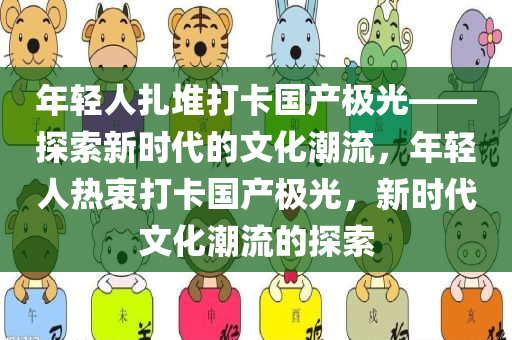 年轻人扎堆打卡国产极光——探索新时代的文化潮流，年轻人热衷打卡国产极光，新时代文化潮流的探索