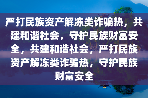 严打民族资产解冻类诈骗热，共建和谐社会，守护民族财富安全，共建和谐社会，严打民族资产解冻类诈骗热，守护民族财富安全
