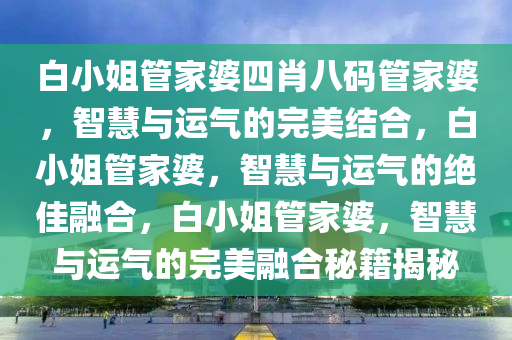 白小姐管家婆四肖八码管家婆，智慧与运气的完美结合，白小姐管家婆，智慧与运气的绝佳融合，白小姐管家婆，智慧与运气的完美融合秘籍揭秘