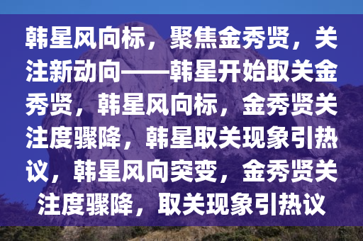 韩星风向标，聚焦金秀贤，关注新动向——韩星开始取关金秀贤，韩星风向标，金秀贤关注度骤降，韩星取关现象引热议，韩星风向突变，金秀贤关注度骤降，取关现象引热议