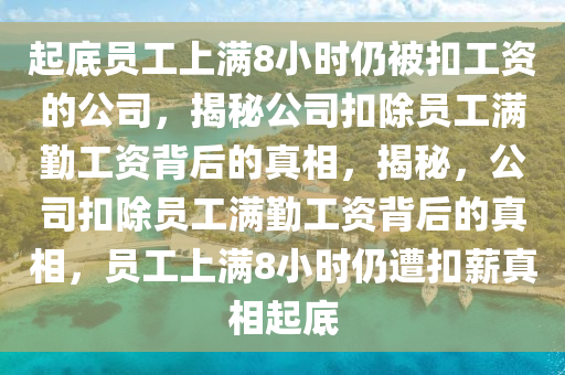 起底员工上满8小时仍被扣工资的公司，揭秘公司扣除员工满勤工资背后的真相，揭秘，公司扣除员工满勤工资背后的真相，员工上满8小时仍遭扣薪真相起底