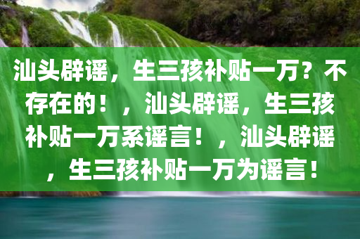 汕头辟谣，生三孩补贴一万？不存在的！，汕头辟谣，生三孩补贴一万系谣言！，汕头辟谣，生三孩补贴一万为谣言！