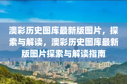 澳彩历史图库最新版图片，探索与解读，澳彩历史图库最新版图片探索与解读指南
