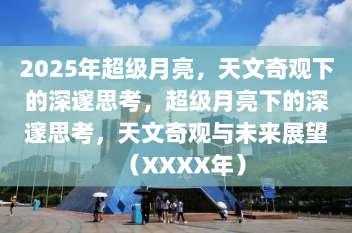 2025年超级月亮，天文奇观下的深邃思考，超级月亮下的深邃思考，天文奇观与未来展望（XXXX年）