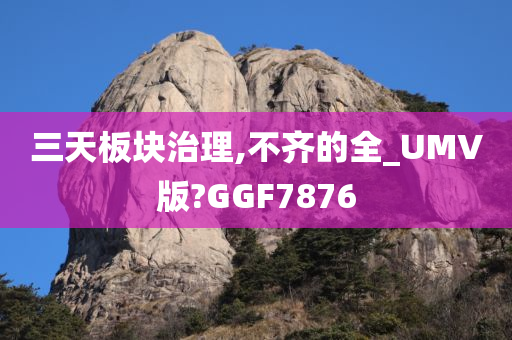 三天板块治理,不齐的全_UMV版?GGF7876