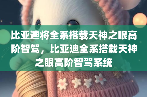 比亚迪将全系搭载天神之眼高阶智驾，比亚迪全系搭载天神之眼高阶智驾系统