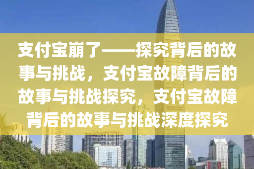 支付宝崩了——探究背后的故事与挑战，支付宝故障背后的故事与挑战探究，支付宝故障背后的故事与挑战深度探究