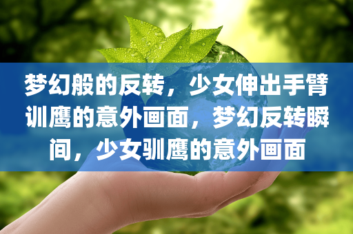 梦幻般的反转，少女伸出手臂训鹰的意外画面，梦幻反转瞬间，少女驯鹰的意外画面