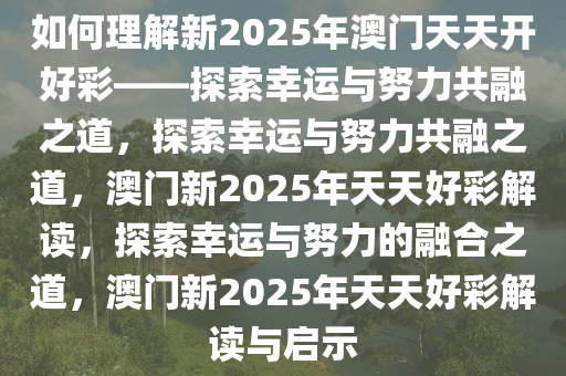 如何理解新2025年澳门天天开好彩——探索幸运与努力共融之道，探索幸运与努力共融之道，澳门新2025年天天好彩解读，探索幸运与努力的融合之道，澳门新2025年天天好彩解读与启示
