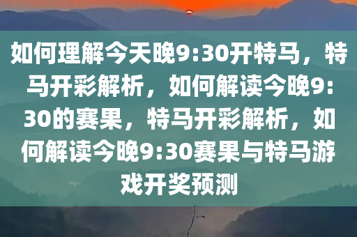 如何理解今天晚9:30开特马，特马开彩解析，如何解读今晚9:30的赛果，特马开彩解析，如何解读今晚9:30赛果与特马游戏开奖预测