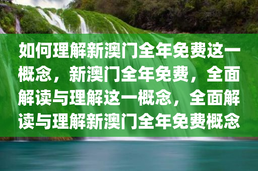 如何理解新澳门全年免费这一概念，新澳门全年免费，全面解读与理解这一概念，全面解读与理解新澳门全年免费概念