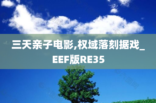 三天亲子电影,权域落刻据戏_EEF版RE35