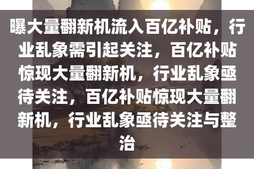 曝大量翻新机流入百亿补贴，行业乱象需引起关注，百亿补贴惊现大量翻新机，行业乱象亟待关注，百亿补贴惊现大量翻新机，行业乱象亟待关注与整治