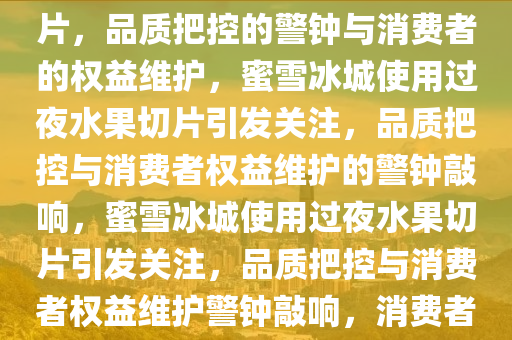 蜜雪冰城被曝使用过夜水果切片，品质把控的警钟与消费者的权益维护，蜜雪冰城使用过夜水果切片引发关注，品质把控与消费者权益维护的警钟敲响，蜜雪冰城使用过夜水果切片引发关注，品质把控与消费者权益维护警钟敲响，消费者的权益如何维护？