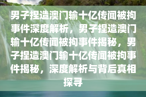 男子捏造澳门输十亿传闻被拘事件深度解析，男子捏造澳门输十亿传闻被拘事件揭秘，男子捏造澳门输十亿传闻被拘事件揭秘，深度解析与背后真相探寻
