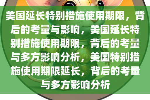 美国延长特别措施使用期限，背后的考量与影响，美国延长特别措施使用期限，背后的考量与多方影响分析，美国特别措施使用期限延长，背后的考量与多方影响分析