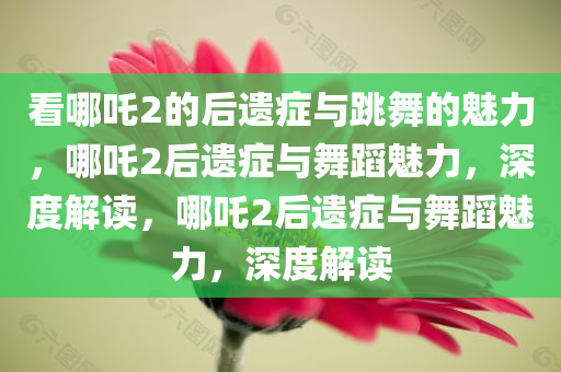 看哪吒2的后遗症与跳舞的魅力，哪吒2后遗症与舞蹈魅力，深度解读，哪吒2后遗症与舞蹈魅力，深度解读