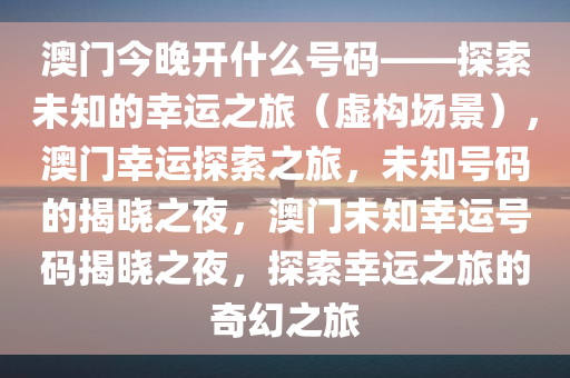 澳门今晚开什么号码——探索未知的幸运之旅（虚构场景），澳门幸运探索之旅，未知号码的揭晓之夜，澳门未知幸运号码揭晓之夜，探索幸运之旅的奇幻之旅