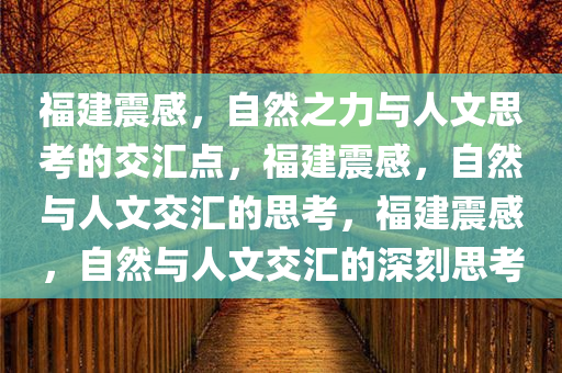 福建震感，自然之力与人文思考的交汇点，福建震感，自然与人文交汇的思考，福建震感，自然与人文交汇的深刻思考