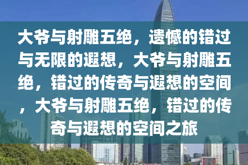 大爷与射雕五绝，遗憾的错过与无限的遐想，大爷与射雕五绝，错过的传奇与遐想的空间，大爷与射雕五绝，错过的传奇与遐想的空间之旅