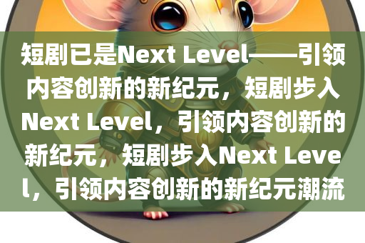 短剧已是Next Level——引领内容创新的新纪元，短剧步入Next Level，引领内容创新的新纪元，短剧步入Next Level，引领内容创新的新纪元潮流