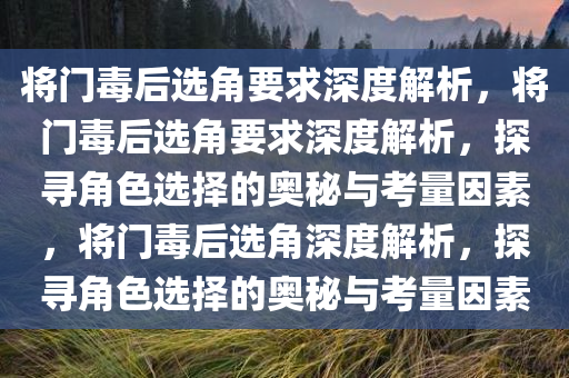 将门毒后选角要求深度解析，将门毒后选角要求深度解析，探寻角色选择的奥秘与考量因素，将门毒后选角深度解析，探寻角色选择的奥秘与考量因素