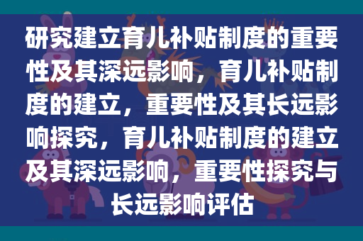 研究建立育儿补贴制度的重要性及其深远影响，育儿补贴制度的建立，重要性及其长远影响探究，育儿补贴制度的建立及其深远影响，重要性探究与长远影响评估