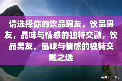 请选择你的饮品男友，饮品男友，品味与情感的独特交融，饮品男友，品味与情感的独特交融之选