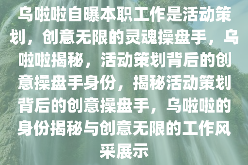 乌啦啦自曝本职工作是活动策划，创意无限的灵魂操盘手，乌啦啦揭秘，活动策划背后的创意操盘手身份，揭秘活动策划背后的创意操盘手，乌啦啦的身份揭秘与创意无限的工作风采展示