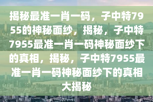 揭秘最准一肖一码，子中特7955的神秘面纱，揭秘，子中特7955最准一肖一码神秘面纱下的真相，揭秘，子中特7955最准一肖一码神秘面纱下的真相大揭秘
