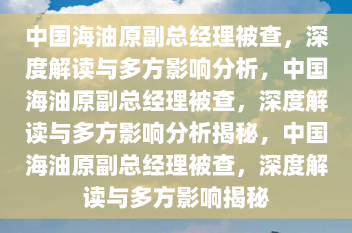 中国海油原副总经理被查，深度解读与多方影响分析，中国海油原副总经理被查，深度解读与多方影响分析揭秘，中国海油原副总经理被查，深度解读与多方影响揭秘