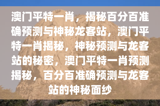 澳门平特一肖，揭秘百分百准确预测与神秘龙客站，澳门平特一肖揭秘，神秘预测与龙客站的秘密，澳门平特一肖预测揭秘，百分百准确预测与龙客站的神秘面纱