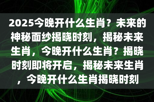 2025今晚开什么生肖？未来的神秘面纱揭晓时刻，揭秘未来生肖，今晚开什么生肖？揭晓时刻即将开启，揭秘未来生肖，今晚开什么生肖揭晓时刻