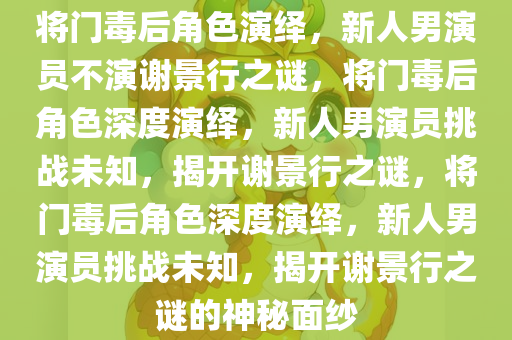 将门毒后角色演绎，新人男演员不演谢景行之谜，将门毒后角色深度演绎，新人男演员挑战未知，揭开谢景行之谜，将门毒后角色深度演绎，新人男演员挑战未知，揭开谢景行之谜的神秘面纱