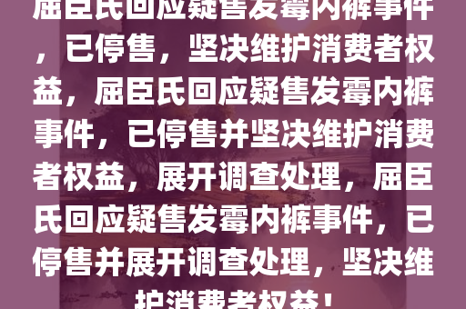屈臣氏回应疑售发霉内裤事件，已停售，坚决维护消费者权益，屈臣氏回应疑售发霉内裤事件，已停售并坚决维护消费者权益，展开调查处理，屈臣氏回应疑售发霉内裤事件，已停售并展开调查处理，坚决维护消费者权益！