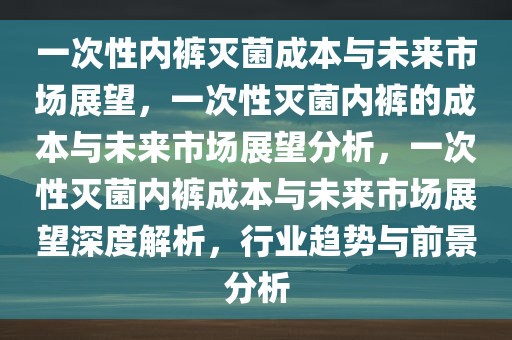 一次性内裤灭菌成本与未来市场展望，一次性灭菌内裤的成本与未来市场展望分析，一次性灭菌内裤成本与未来市场展望深度解析，行业趋势与前景分析