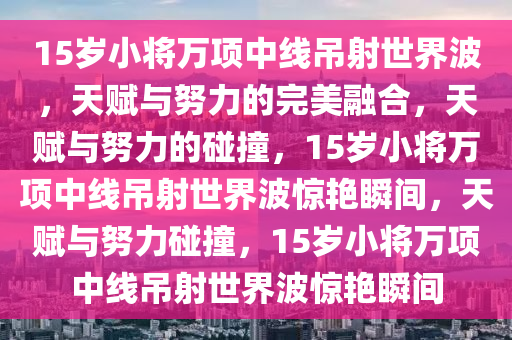 15岁小将万项中线吊射世界波，天赋与努力的完美融合，天赋与努力的碰撞，15岁小将万项中线吊射世界波惊艳瞬间，天赋与努力碰撞，15岁小将万项中线吊射世界波惊艳瞬间