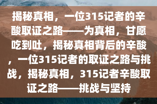 揭秘真相，一位315记者的辛酸取证之路——为真相，甘愿吃到吐，揭秘真相背后的辛酸，一位315记者的取证之路与挑战，揭秘真相，315记者辛酸取证之路——挑战与坚持